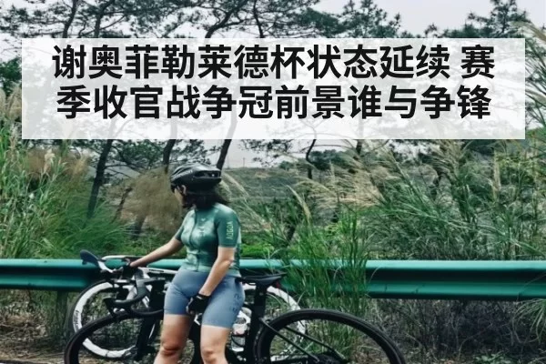 谢奥菲勒莱德杯状态延续 赛季收官战争冠前景谁与争锋