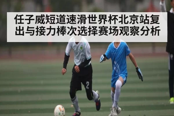 任子威短道速滑世界杯北京站复出与接力棒次选择赛场观察分析