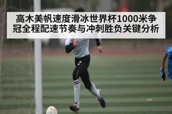 高木美帆速度滑冰世界杯1000米争冠全程配速节奏与冲刺胜负关键分析