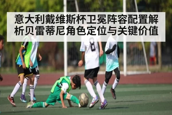 意大利戴维斯杯卫冕阵容配置解析贝雷蒂尼角色定位与关键价值